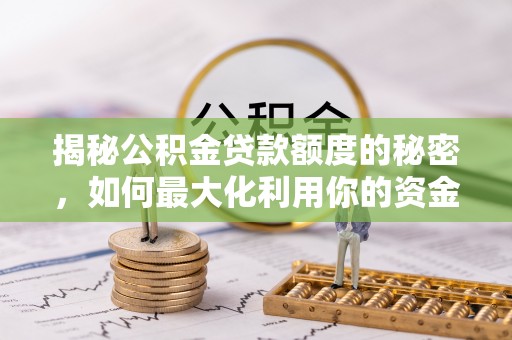 大余揭秘公积金贷款额度的秘密，如何最大化利用你的资金