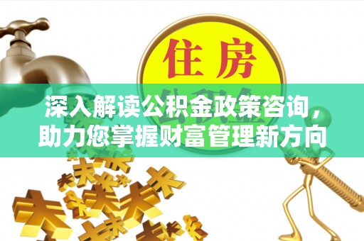 大余深入解读公积金政策咨询，助力您掌握财富管理新方向