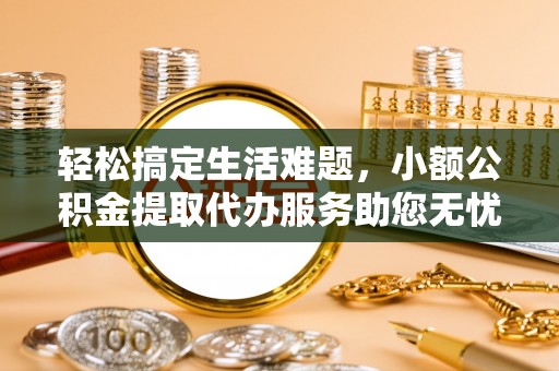 大余轻松搞定生活难题，小额公积金提取代办服务助您无忧理财