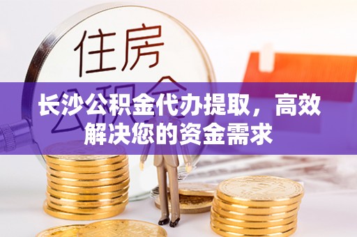 大余长沙公积金代办提取，高效解决您的资金需求