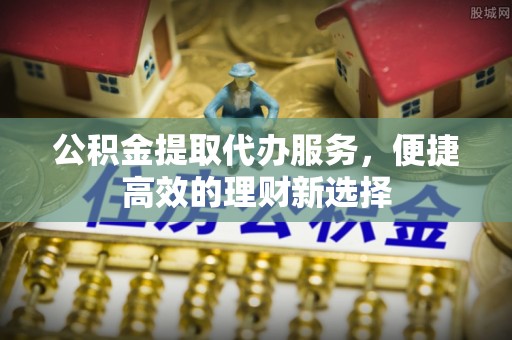 大余公积金提取代办服务，便捷高效的理财新选择