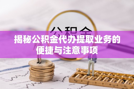 大余揭秘公积金代办提取业务的便捷与注意事项