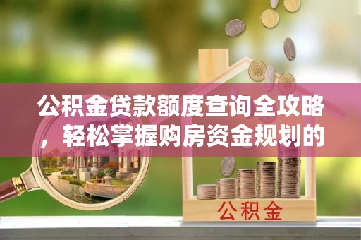 大余公积金贷款额度查询全攻略，轻松掌握购房资金规划的关键