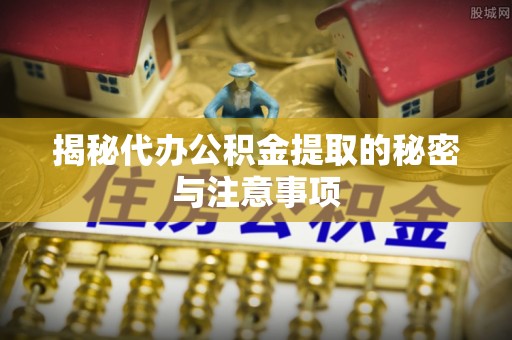 大余揭秘代办公积金提取的秘密与注意事项