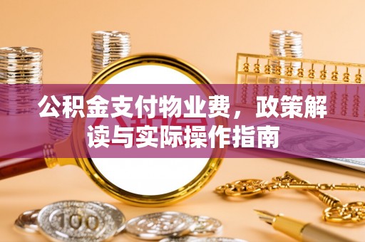 大余公积金支付物业费，政策解读与实际操作指南
