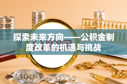 大余探索未来方向——公积金制度改革的机遇与挑战
