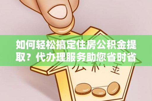 大余如何轻松搞定住房公积金提取？代办理服务助您省时省力