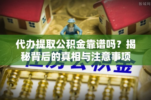 大余代办提取公积金靠谱吗？揭秘背后的真相与注意事项