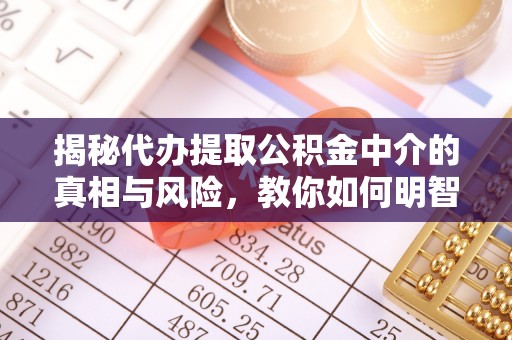 大余揭秘代办提取公积金中介的真相与风险，教你如何明智选择