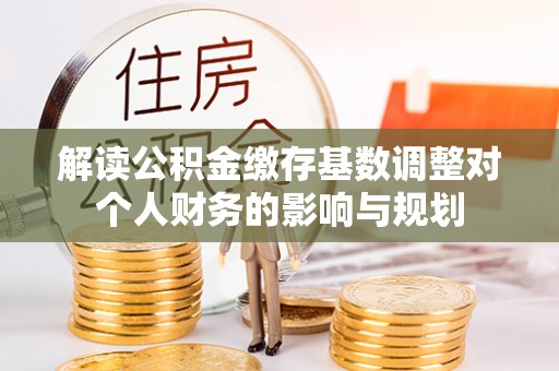 大余解读公积金缴存基数调整对个人财务的影响与规划