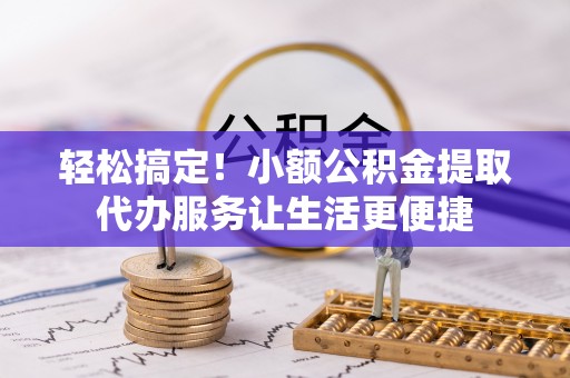 大余轻松搞定！小额公积金提取代办服务让生活更便捷
