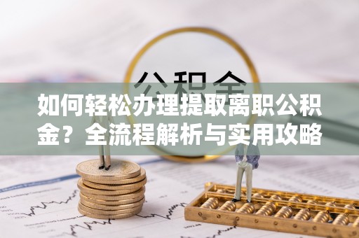 大余如何轻松办理提取离职公积金？全流程解析与实用攻略