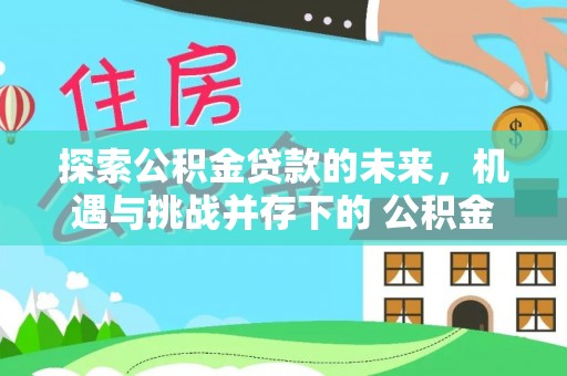 大余探索公积金贷款的未来，机遇与挑战并存下的 公积金贷款风险防控