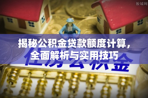 大余揭秘公积金贷款额度计算，全面解析与实用技巧