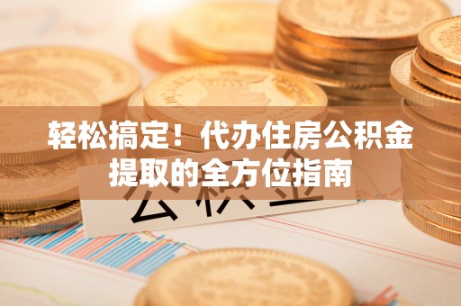 大余轻松搞定！代办住房公积金提取的全方位指南