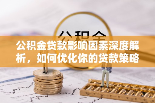 大余公积金贷款影响因素深度解析，如何优化你的贷款策略