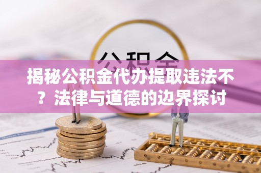 大余揭秘公积金代办提取违法不？法律与道德的边界探讨