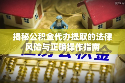 大余揭秘公积金代办提取的法律风险与正确操作指南