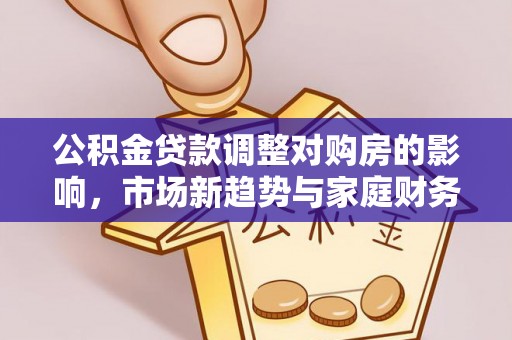 大余公积金贷款调整对购房的影响，市场新趋势与家庭财务规划