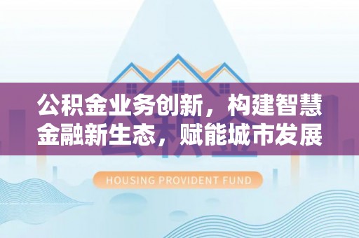 大余公积金业务创新，构建智慧金融新生态，赋能城市发展