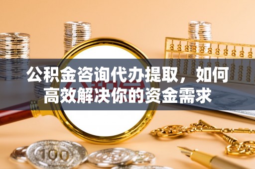 大余公积金咨询代办提取，如何高效解决你的资金需求