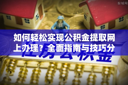 大余如何轻松实现公积金提取网上办理？全面指南与技巧分享