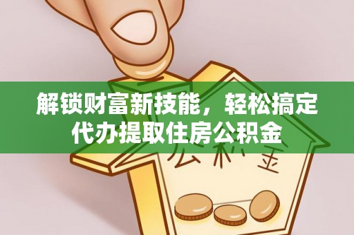 大余解锁财富新技能，轻松搞定代办提取住房公积金