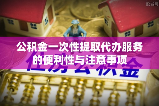 大余公积金一次性提取代办服务的便利性与注意事项