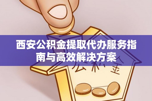 大余西安公积金提取代办服务指南与高效解决方案