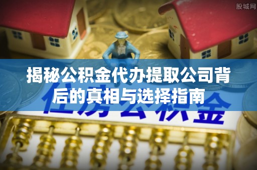 大余揭秘公积金代办提取公司背后的真相与选择指南
