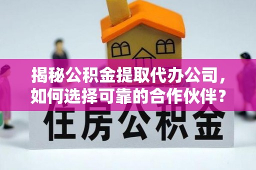 大余揭秘公积金提取代办公司，如何选择可靠的合作伙伴？