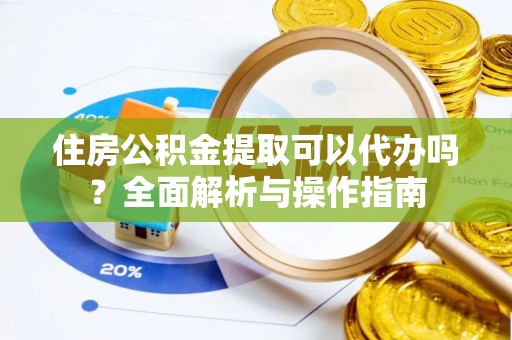 大余住房公积金提取可以代办吗？全面解析与操作指南