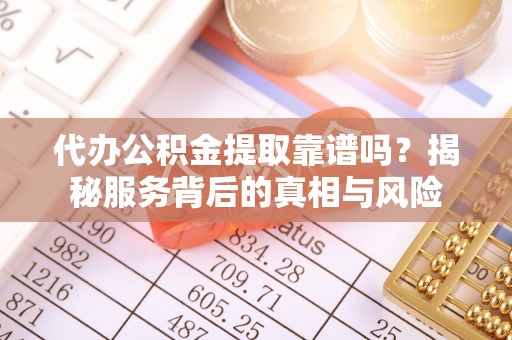大余代办公积金提取靠谱吗？揭秘服务背后的真相与风险