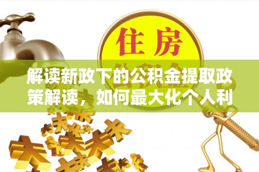 大余解读新政下的公积金提取政策解读，如何最大化个人利益