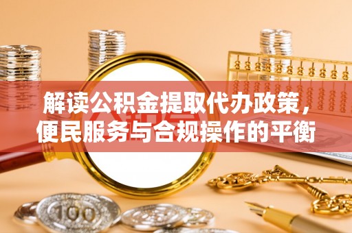 大余解读公积金提取代办政策，便民服务与合规操作的平衡之道