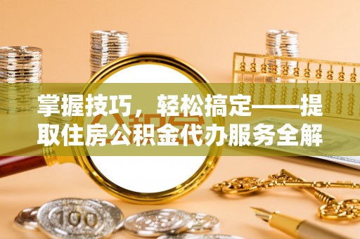 大余掌握技巧，轻松搞定——提取住房公积金代办服务全解析