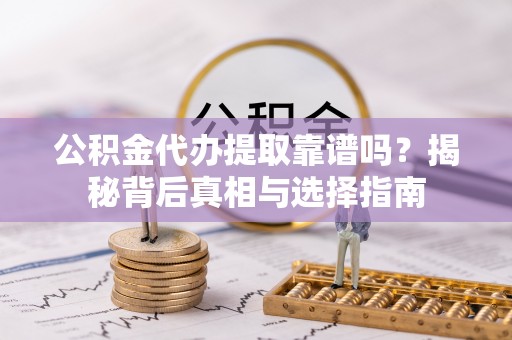 大余公积金代办提取靠谱吗？揭秘背后真相与选择指南