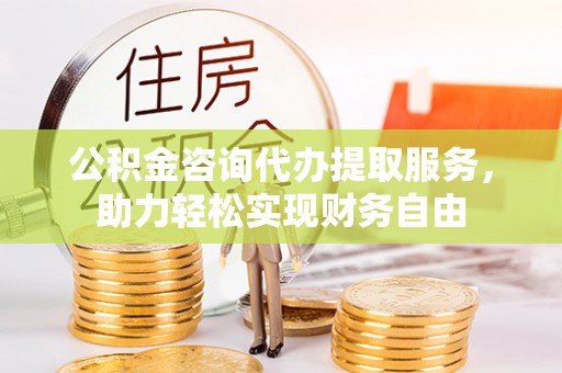 大余公积金咨询代办提取服务，助力轻松实现财务自由