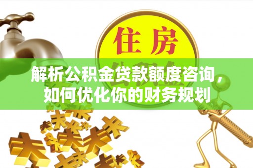 大余解析公积金贷款额度咨询，如何优化你的财务规划
