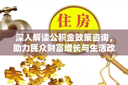 大余深入解读公积金政策咨询，助力民众财富增长与生活改善的智慧之选
