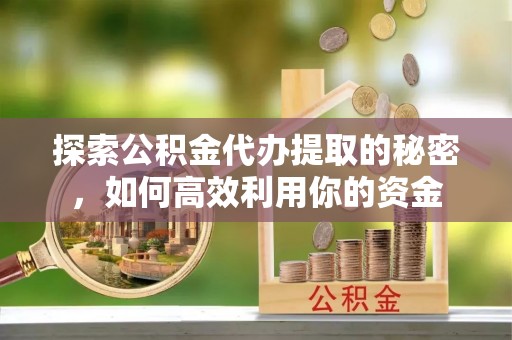 大余探索公积金代办提取的秘密，如何高效利用你的资金