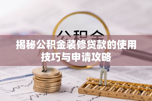 大余揭秘公积金装修贷款的使用技巧与申请攻略