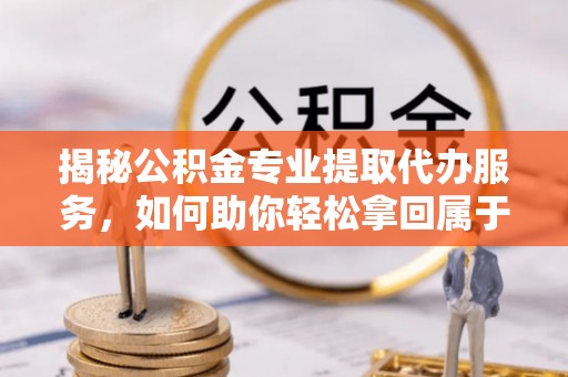 大余揭秘公积金专业提取代办服务，如何助你轻松拿回属于你的资金