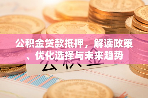 大余公积金贷款抵押，解读政策、优化选择与未来趋势