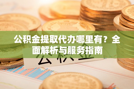 大余公积金提取代办哪里有？全面解析与服务指南