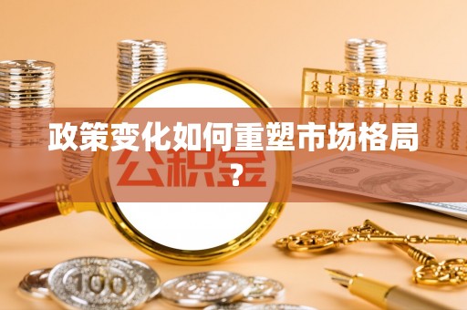 大余政策变化如何重塑市场格局？