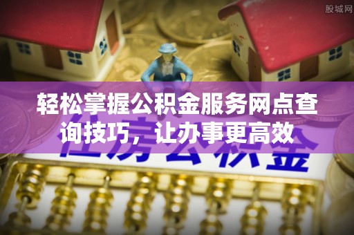 大余轻松掌握公积金服务网点查询技巧，让办事更高效