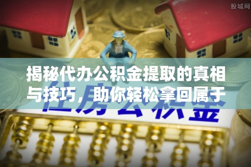 大余揭秘代办公积金提取的真相与技巧，助你轻松拿回属于你的钱
