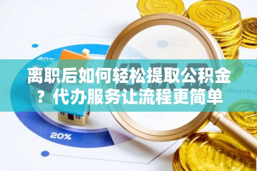 大余离职后如何轻松提取公积金？代办服务让流程更简单
