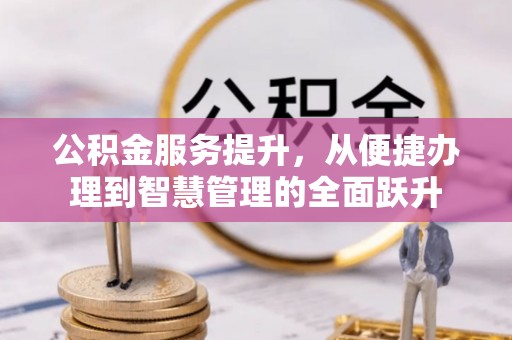 大余公积金服务提升，从便捷办理到智慧管理的全面跃升